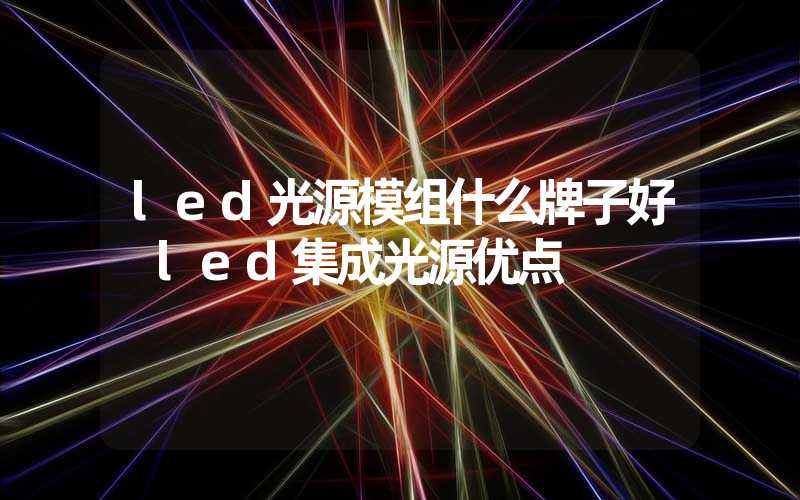 led光源模组什么牌子好 led集成光源优点